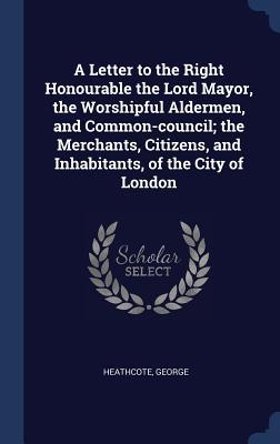 Seller image for A Letter to the Right Honourable the Lord Mayor, the Worshipful Aldermen, and Common-council the Merchants, Citizens, and Inhabitants, of the City of for sale by moluna