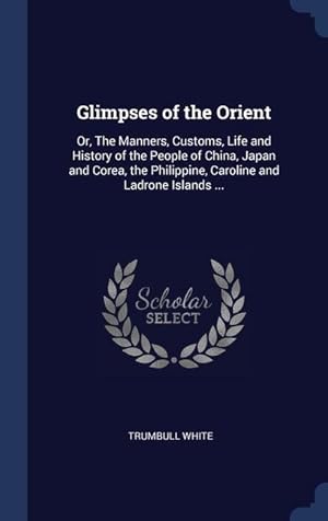Bild des Verkufers fr Glimpses of the Orient: Or, The Manners, Customs, Life and History of the People of China, Japan and Corea, the Philippine, Caroline and Ladro zum Verkauf von moluna