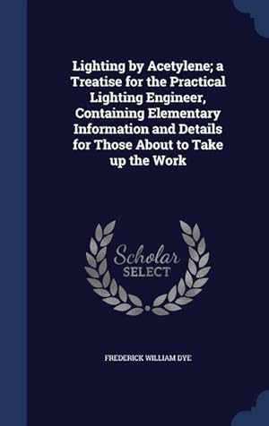 Immagine del venditore per Lighting by Acetylene a Treatise for the Practical Lighting Engineer, Containing Elementary Information and Details for Those About to Take up the Wo venduto da moluna