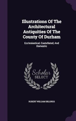 Bild des Verkufers fr Illustrations Of The Architectural Antiquities Of The County Of Durham: Ecclesiastical, Castellated, And Domestic zum Verkauf von moluna