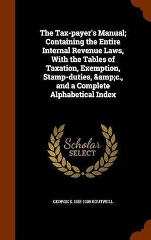 Seller image for The Tax-payer\ s Manual Containing the Entire Internal Revenue Laws, With the Tables of Taxation, Exemption, Stamp-duties, &c., and a Complete Alphabe for sale by moluna