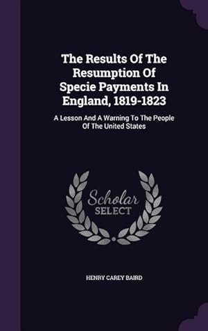 Bild des Verkufers fr The Results Of The Resumption Of Specie Payments In England, 1819-1823: A Lesson And A Warning To The People Of The United States zum Verkauf von moluna