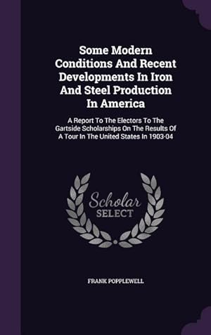 Seller image for Some Modern Conditions And Recent Developments In Iron And Steel Production In America: A Report To The Electors To The Gartside Scholarships On The R for sale by moluna