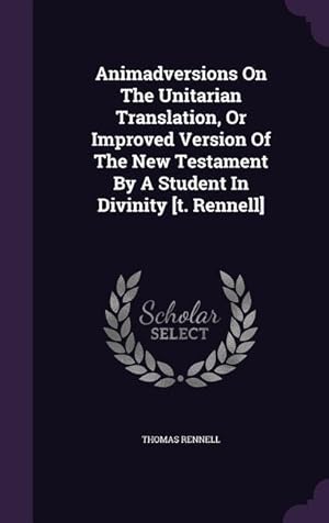 Bild des Verkufers fr Animadversions On The Unitarian Translation, Or Improved Version Of The New Testament By A Student In Divinity [t. Rennell] zum Verkauf von moluna