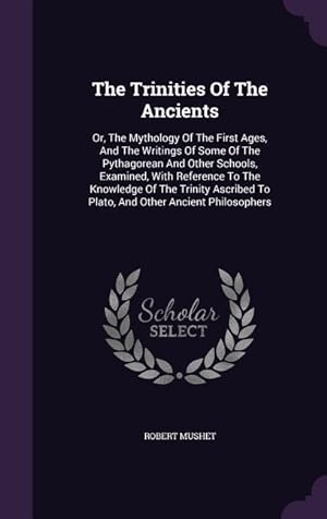 Bild des Verkufers fr The Trinities Of The Ancients: Or, The Mythology Of The First Ages, And The Writings Of Some Of The Pythagorean And Other Schools, Examined, With Ref zum Verkauf von moluna
