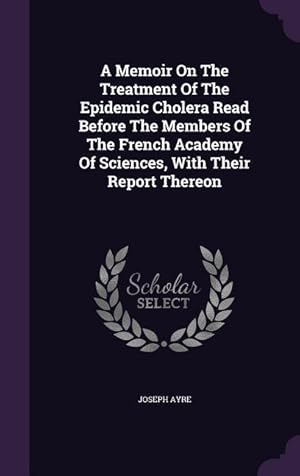 Image du vendeur pour A Memoir On The Treatment Of The Epidemic Cholera Read Before The Members Of The French Academy Of Sciences, With Their Report Thereon mis en vente par moluna