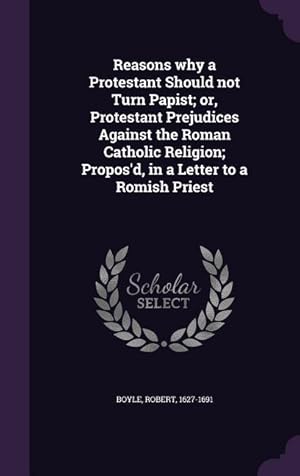 Image du vendeur pour Reasons Why a Protestant Should Not Turn Papist Or, Protestant Prejudices Against the Roman Catholic Religion Propos\ d, in a Letter to a Romish Prie mis en vente par moluna