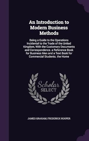 Seller image for An Introduction to Modern Business Methods: Being a Guide to the Operations Incidental to the Trade of the United Kingdom, With the Customary Document for sale by moluna