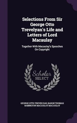 Image du vendeur pour Selections From Sir George Otto Trevelyan\ s Life and Letters of Lord Macaulay: Together With Macaulay\ s Speeches On Copyright mis en vente par moluna