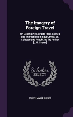 Imagen del vendedor de The Imagery of Foreign Travel: Or, Descriptive Extracts From Scenes and Impressions in Egypt, India, &c. Selected and Republ. by the Author [J.M. She a la venta por moluna
