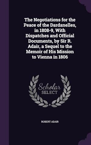 Seller image for The Negotiations for the Peace of the Dardanelles, in 1808-9, With Dispatches and Official Documents, by Sir R. Adair, a Sequel to the Memoir of His M for sale by moluna