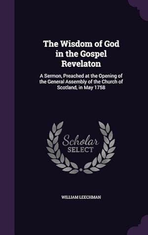 Seller image for The Wisdom of God in the Gospel Revelaton: A Sermon, Preached at the Opening of the General Assembly of the Church of Scotland, in May 1758 for sale by moluna