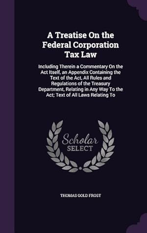 Bild des Verkufers fr A Treatise On the Federal Corporation Tax Law: Including Therein a Commentary On the Act Itself, an Appendix Containing the Text of the Act, All Rules zum Verkauf von moluna