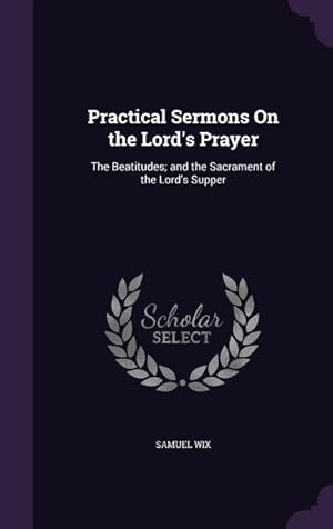 Bild des Verkufers fr Practical Sermons On the Lord\ s Prayer: The Beatitudes and the Sacrament of the Lord\ s Supper zum Verkauf von moluna