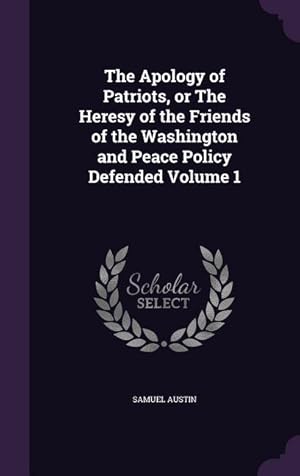 Bild des Verkufers fr The Apology of Patriots, or The Heresy of the Friends of the Washington and Peace Policy Defended Volume 1 zum Verkauf von moluna