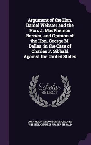 Seller image for Argument of the Hon. Daniel Webster and the Hon. J. MacPherson Berrien, and Opinion of the Hon. George M. Dallas, in the Case of Charles F. Sibbald Ag for sale by moluna