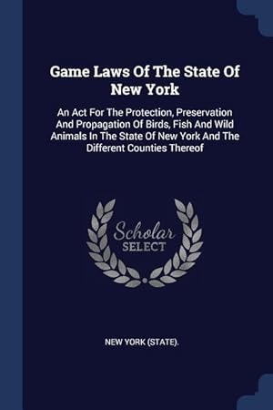 Bild des Verkufers fr Game Laws Of The State Of New York: An Act For The Protection, Preservation And Propagation Of Birds, Fish And Wild Animals In The State Of New York A zum Verkauf von moluna