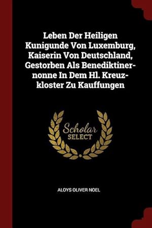 Bild des Verkufers fr Leben Der Heiligen Kunigunde Von Luxemburg, Kaiserin Von Deutschland, Gestorben Als Benediktiner-nonne In Dem Hl. Kreuz-kloster Zu Kauffungen zum Verkauf von moluna