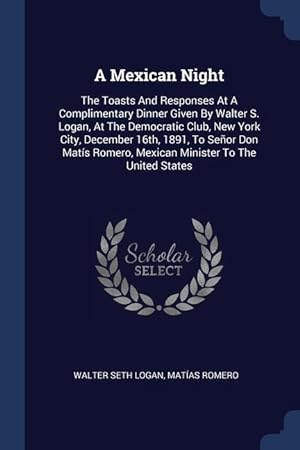 Seller image for A Mexican Night: The Toasts And Responses At A Complimentary Dinner Given By Walter S. Logan, At The Democratic Club, New York City, De for sale by moluna
