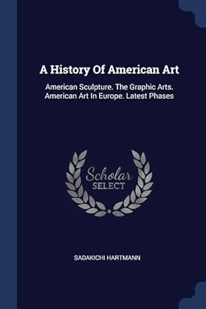 Bild des Verkufers fr A History Of American Art: American Sculpture. The Graphic Arts. American Art In Europe. Latest Phases zum Verkauf von moluna