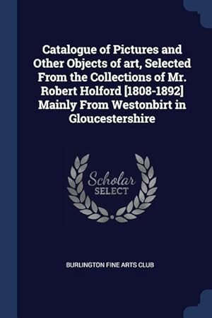 Seller image for Catalogue of Pictures and Other Objects of art, Selected From the Collections of Mr. Robert Holford [1808-1892] Mainly From Westonbirt in Gloucestersh for sale by moluna