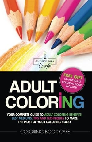 Seller image for Adult Coloring: Your Complete Guide to Adult Coloring Benefits, Best Mediums, Tips and Techniques to Make the Most of Your Coloring Hobby for sale by -OnTimeBooks-