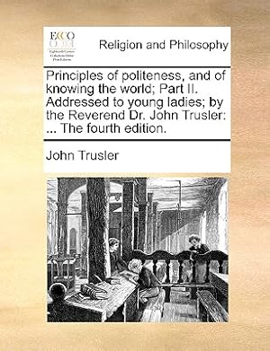 Imagen del vendedor de Principles of Politeness, and of Knowing the World; Part II. Addressed to Young Ladies; By the Reverend Dr. John Trusler: . the Fourth Edition. (Paperback or Softback) a la venta por BargainBookStores