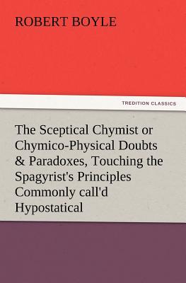 Image du vendeur pour The Sceptical Chymist or Chymico-Physical Doubts & Paradoxes, Touching the Spagyrist's Principles Commonly Call'd Hypostatical, as They Are Wont to Be (Paperback or Softback) mis en vente par BargainBookStores