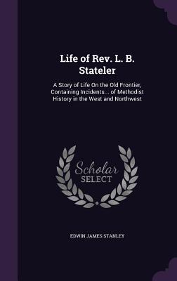 Seller image for Life of Rev. L. B. Stateler: A Story of Life On the Old Frontier, Containing Incidents. of Methodist History in the West and Northwest (Hardback or Cased Book) for sale by BargainBookStores