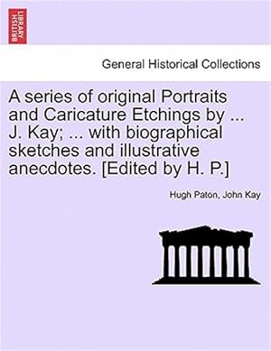 Imagen del vendedor de A series of original Portraits and Caricature Etchings by . J. Kay; . with biographical sketches and illustrative anecdotes. [Edited by H. P.] a la venta por GreatBookPricesUK