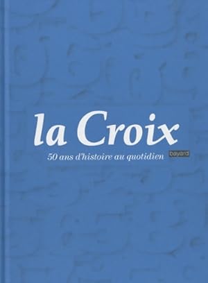 La croix - 50 ans d'histoire au quotidien - Collectif