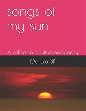 Seller image for songs of my sun: A collection of Letters and Poetry for sale by GreatBookPrices