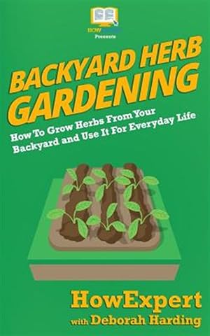Bild des Verkufers fr Backyard Herb Gardening : How to Grow Herbs from Your Backyard and Use It for Everyday Life zum Verkauf von GreatBookPrices