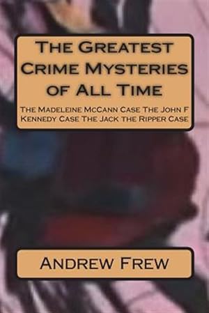 Seller image for Greatest Crime Mysteries of All Time : The Madeleine Mccann Case the John F Kennedy Case the Jack the Ripper Case for sale by GreatBookPrices