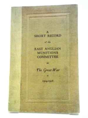 Bild des Verkufers fr A Short Record Of The East Anglian Munitions Committee In The Great War 1914-1918 zum Verkauf von World of Rare Books