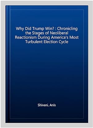 Immagine del venditore per Why Did Trump Win? : Chronicling the Stages of Neoliberal Reactionism During America's Most Turbulent Election Cycle venduto da GreatBookPrices