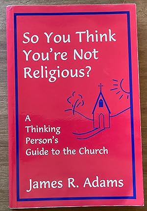 So You Think You're Not Religious? A Thinking Person's Guide to the Church