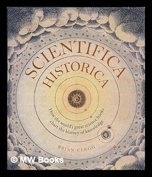 Imagen del vendedor de Scientifica historica : how the world's great science books chart the history of knowledge / Brian Clegg a la venta por MW Books Ltd.