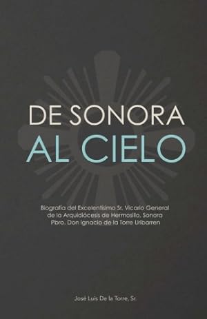 Image du vendeur pour De Sonora al Cielo: Biografía del Excelentísimo Sr. Vicario General de la Arquidiócesis de Hermosillo, Sonora Pbro. Don Ignacio de la Torre Uribarren (Spanish Edition) mis en vente par -OnTimeBooks-