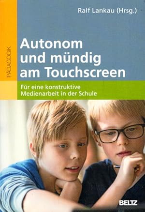 Autonom und mündig am Touchscreen: Für eine konstruktive Medienarbeit in der Schule