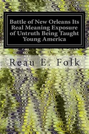 Image du vendeur pour Battle of New Orleans Its Real Meaning Exposure of Untruth Being Taught Young America : Concerning the Second Most Important Military Event in the Life of the Republic mis en vente par GreatBookPrices