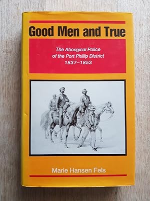Good Men and True : The Aboriginal Police of the Port Phillip District 1837-1853