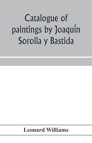 Seller image for Catalogue of paintings by Joaquin Sorolla y Bastida, under the management of the Hispanic Society of America, February 14 to March 12, 1911 for sale by Smartbuy
