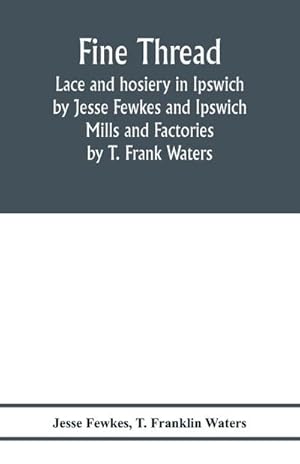 Seller image for Fine thread, lace and hosiery in Ipswich by Jesse Fewkes and Ipswich Mills and Factories by T. Frank Waters for sale by Smartbuy