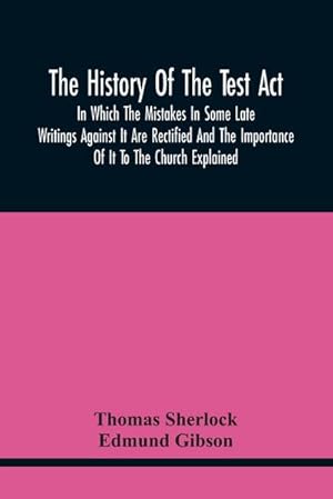 Bild des Verkufers fr The History Of The Test Act : In Which The Mistakes In Some Late Writings Against It Are Rectified And The Importance Of It To The Church Explained zum Verkauf von Smartbuy