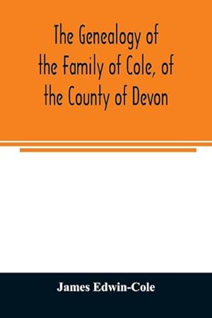 Bild des Verkäufers für The Genealogy of the Family of Cole, of the County of Devon : And of those of its Branches which settled in suffolk, Hampshire, Surrey, Lincolnshire, and Ireland zum Verkauf von Smartbuy