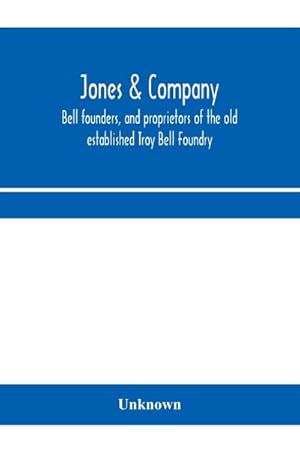 Seller image for Jones & Company, bell founders, and proprietors of the old established Troy Bell Foundry : manufacturers of church bells, chimes and peals of bells and fire alarm bells of all sizes; exclusive owners of Hildreth's patent Rotary Yoke with the Round Shank B for sale by Smartbuy