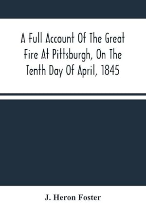 Imagen del vendedor de A Full Account Of The Great Fire At Pittsburgh, On The Tenth Day Of April, 1845 : With The Individual Losses And Contributions For Relief a la venta por Smartbuy