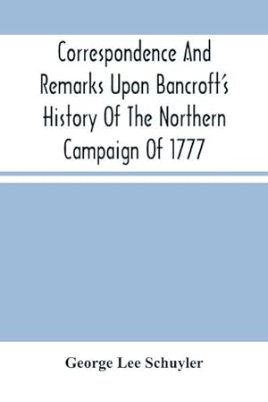 Image du vendeur pour Correspondence And Remarks Upon Bancroft'S History Of The Northern Campaign Of 1777 : And The Character Of Major-Gen. Philip Schuyler mis en vente par Smartbuy