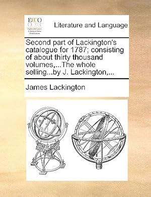 Imagen del vendedor de Second Part of Lackington's Catalogue for 1787; Consisting of about Thirty Thousand Volumes, .the Whole Selling.by J. Lackington, . (Paperback or Softback) a la venta por BargainBookStores